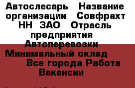 Автослесарь › Название организации ­ Совфрахт-НН, ЗАО › Отрасль предприятия ­ Автоперевозки › Минимальный оклад ­ 20 000 - Все города Работа » Вакансии   